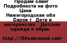 Продам слинг. Подробности на фото › Цена ­ 450 - Нижегородская обл., Саров г. Дети и материнство » Детская одежда и обувь   